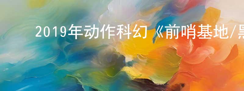 常思哲的动漫综艺大全,2019年动作科幻《前哨基地/黑暗战域》BD俄英双语双字迅雷下载_电影天堂